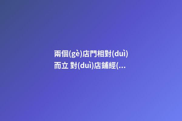 兩個(gè)店門相對(duì)而立 對(duì)店鋪經(jīng)營(yíng)的影響